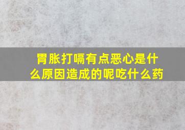 胃胀打嗝有点恶心是什么原因造成的呢吃什么药