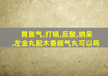 胃胀气,打嗝,反酸,纳呆,左金丸配木香顺气丸可以吗