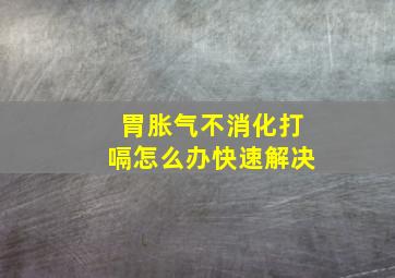 胃胀气不消化打嗝怎么办快速解决