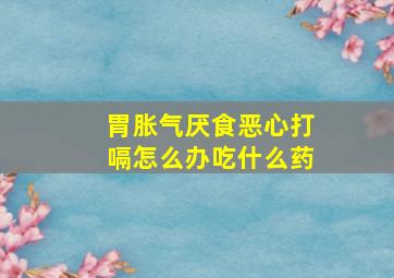 胃胀气厌食恶心打嗝怎么办吃什么药