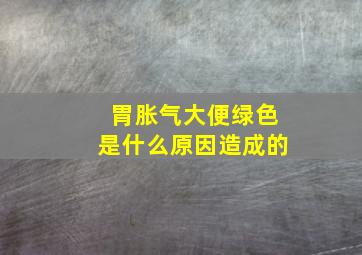 胃胀气大便绿色是什么原因造成的