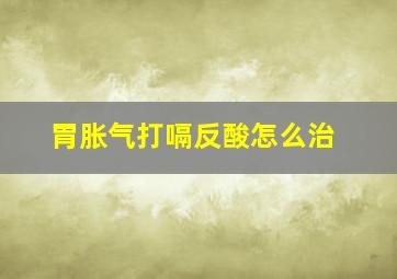 胃胀气打嗝反酸怎么治