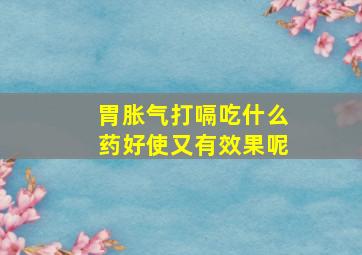 胃胀气打嗝吃什么药好使又有效果呢