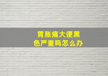 胃胀痛大便黑色严重吗怎么办