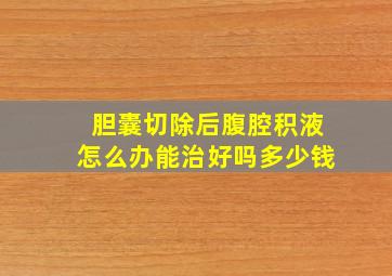 胆囊切除后腹腔积液怎么办能治好吗多少钱