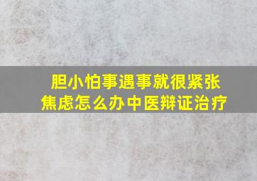 胆小怕事遇事就很紧张焦虑怎么办中医辩证治疗