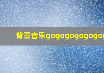 背景音乐gogogogogogogogo