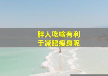 胖人吃啥有利于减肥瘦身呢