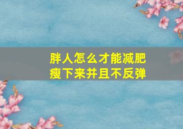 胖人怎么才能减肥瘦下来并且不反弹