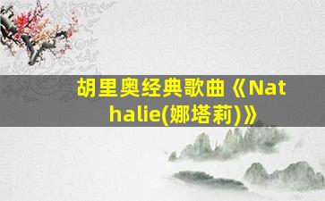 胡里奥经典歌曲《Nathalie(娜塔莉)》