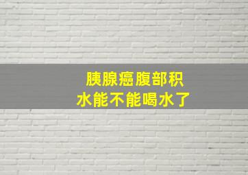 胰腺癌腹部积水能不能喝水了