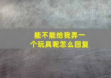 能不能给我弄一个玩具呢怎么回复