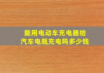 能用电动车充电器给汽车电瓶充电吗多少钱