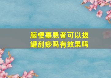 脑梗塞患者可以拔罐刮痧吗有效果吗