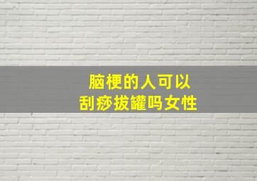 脑梗的人可以刮痧拔罐吗女性