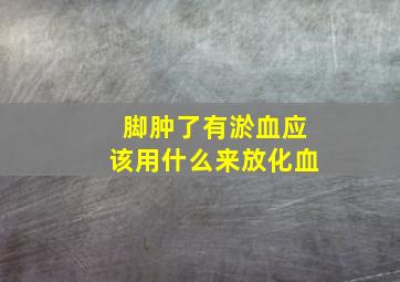 脚肿了有淤血应该用什么来放化血