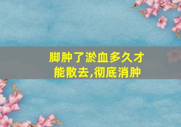 脚肿了淤血多久才能散去,彻底消肿