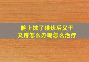 脸上抹了碘伏后又干又疼怎么办呢怎么治疗