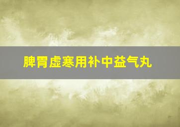 脾胃虚寒用补中益气丸