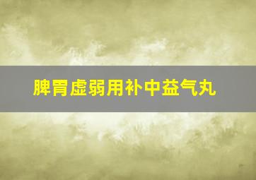 脾胃虚弱用补中益气丸