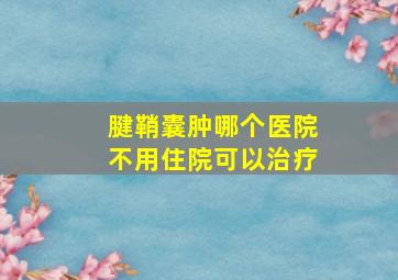 腱鞘囊肿哪个医院不用住院可以治疗