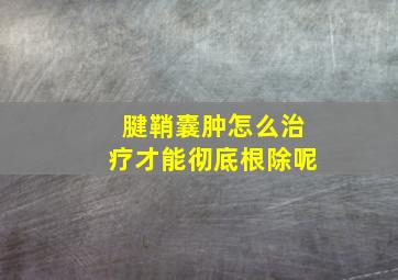 腱鞘囊肿怎么治疗才能彻底根除呢