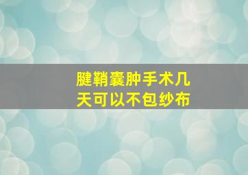 腱鞘囊肿手术几天可以不包纱布