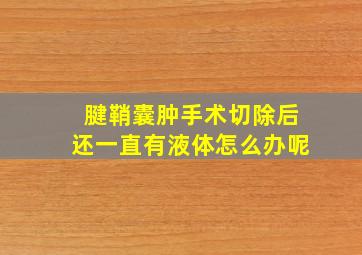 腱鞘囊肿手术切除后还一直有液体怎么办呢