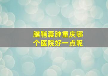 腱鞘囊肿重庆哪个医院好一点呢