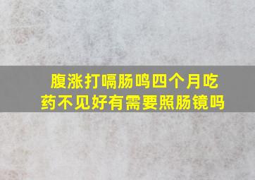 腹涨打嗝肠鸣四个月吃药不见好有需要照肠镜吗