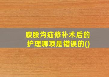 腹股沟疝修补术后的护理哪项是错误的()