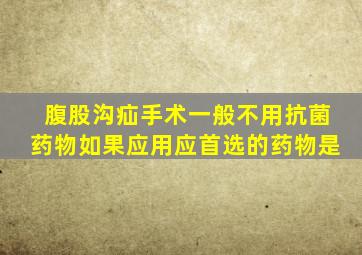 腹股沟疝手术一般不用抗菌药物如果应用应首选的药物是