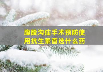 腹股沟疝手术预防使用抗生素首选什么药