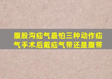 腹股沟疝气最怕三种动作疝气手术后戴疝气带还是腹带