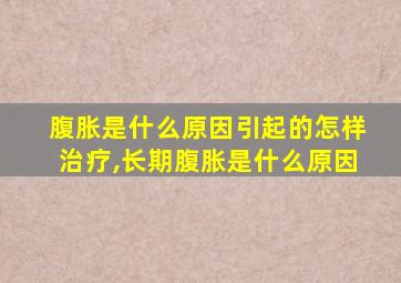 腹胀是什么原因引起的怎样治疗,长期腹胀是什么原因