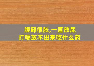 腹部很胀,一直放屁打嗝放不出来吃什么药