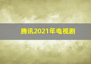 腾讯2021年电视剧