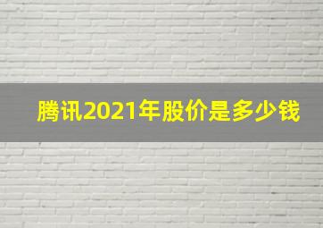 腾讯2021年股价是多少钱