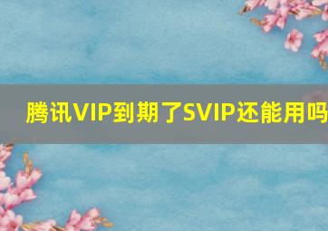 腾讯VIP到期了SVIP还能用吗