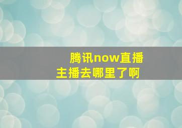 腾讯now直播主播去哪里了啊