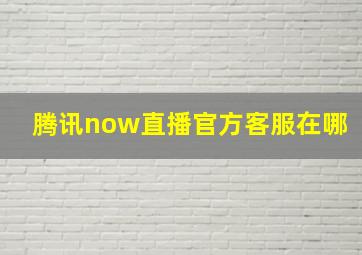 腾讯now直播官方客服在哪