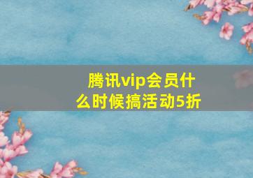 腾讯vip会员什么时候搞活动5折