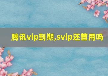 腾讯vip到期,svip还管用吗