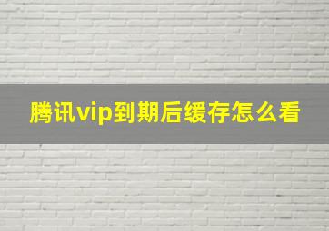 腾讯vip到期后缓存怎么看