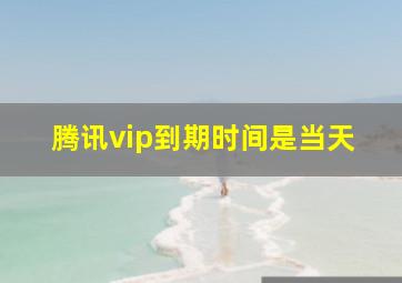 腾讯vip到期时间是当天