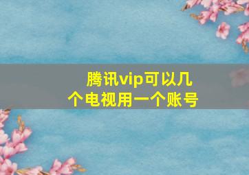 腾讯vip可以几个电视用一个账号