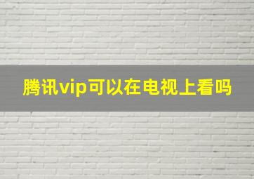 腾讯vip可以在电视上看吗