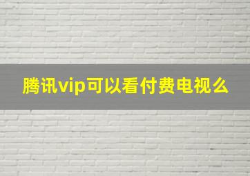 腾讯vip可以看付费电视么