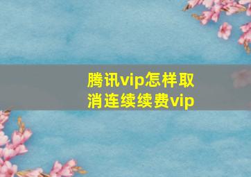 腾讯vip怎样取消连续续费vip