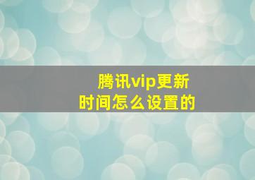 腾讯vip更新时间怎么设置的